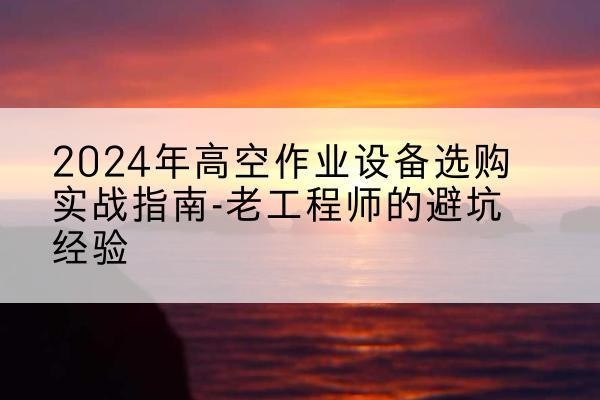 东宝高空作业升降机厂家推荐-2024年高空作业设备选购实战指南-老工程师的避坑经验