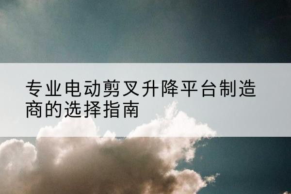 东宝电动剪叉升降平台厂家-专业电动剪叉升降平台制造商的选择指南