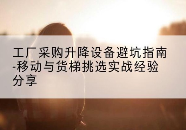 东宝移动式升降机怎么选-工厂采购升降设备避坑指南-移动与货梯挑选实战经验分享