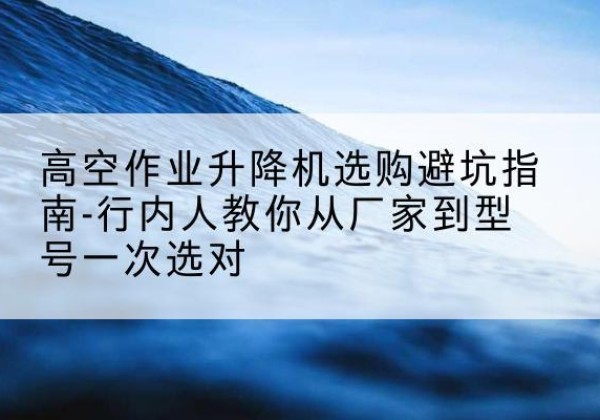 东宝升降平台厂家-高空作业升降机选购避坑指南-行内人教你从厂家到型号一次选对