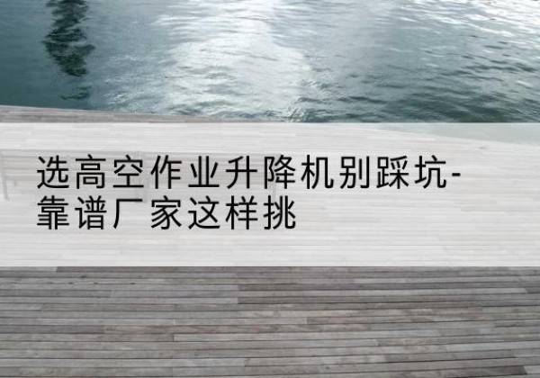 东宝剪叉式升降机厂家-选高空作业升降机别踩坑-靠谱厂家这样挑