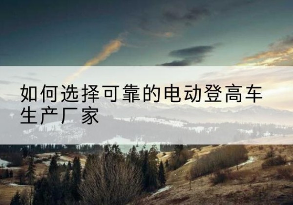东宝电动登高车厂家-如何选择可靠的电动登高车生产厂家
