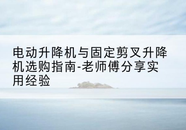 东宝电动升降机怎么选-电动升降机与固定剪叉升降机选购指南-老师傅分享实用经验