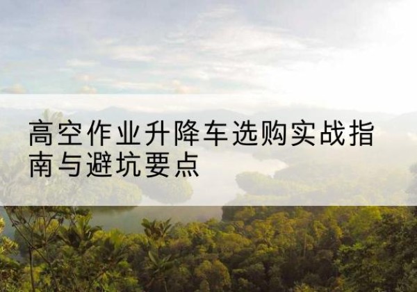东宝升降车怎么选-高空作业升降车选购实战指南与避坑要点