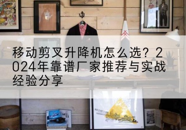 东宝升降平台厂家推荐-移动剪叉升降机怎么选？2024年靠谱厂家推荐与实战经验分享
