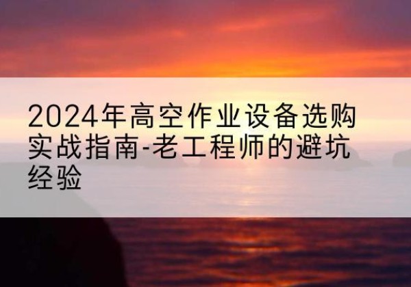 东宝高空作业升降机厂家推荐-2024年高空作业设备选购实战指南-老工程师的避坑经验