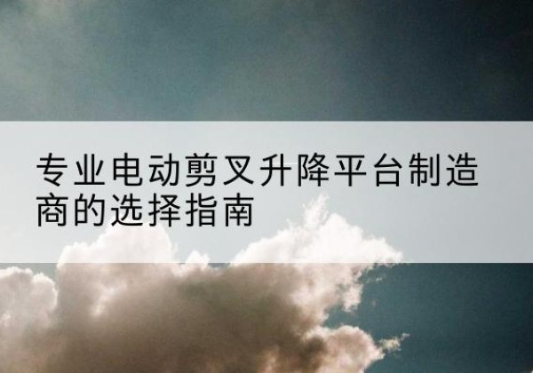 东宝电动剪叉升降平台厂家-专业电动剪叉升降平台制造商的选择指南