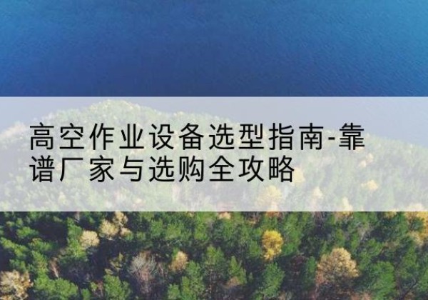 东宝升降车厂家-高空作业设备选型指南-靠谱厂家与选购全攻略